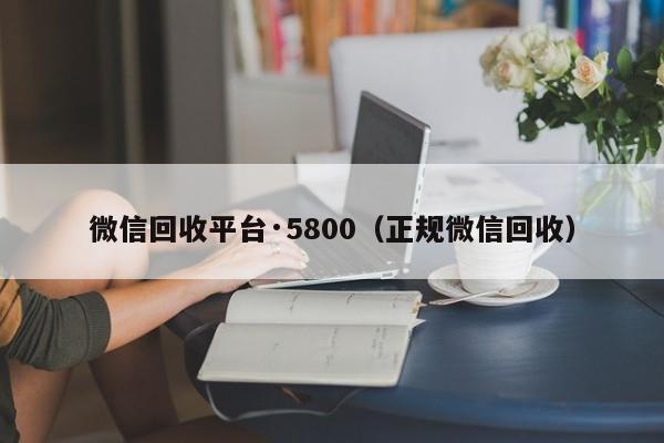 微信回收平台·5800（正规微信回收）