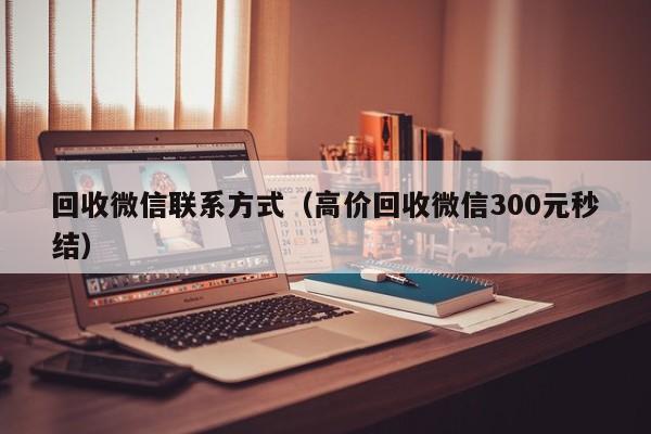 回收微信联系方式（高价回收微信300元秒结）