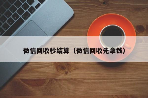 微信回收秒结算（微信回收先拿钱）