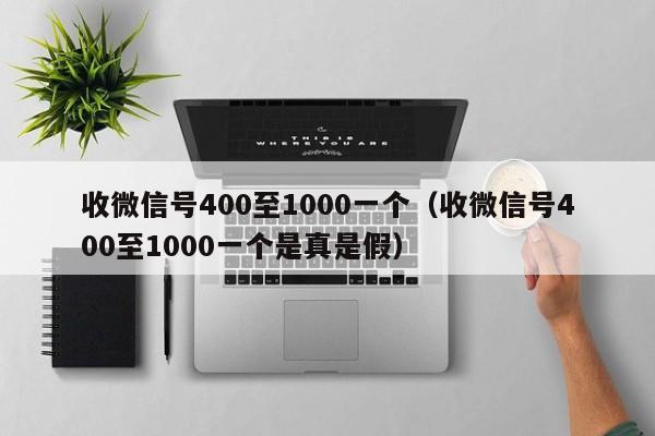 收微信号400至1000一个（收微信号400至1000一个是真是假）