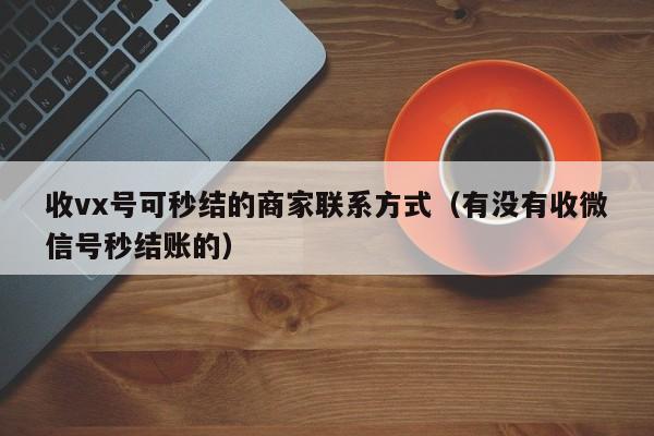 收vx号可秒结的商家联系方式（有没有收微信号秒结账的）