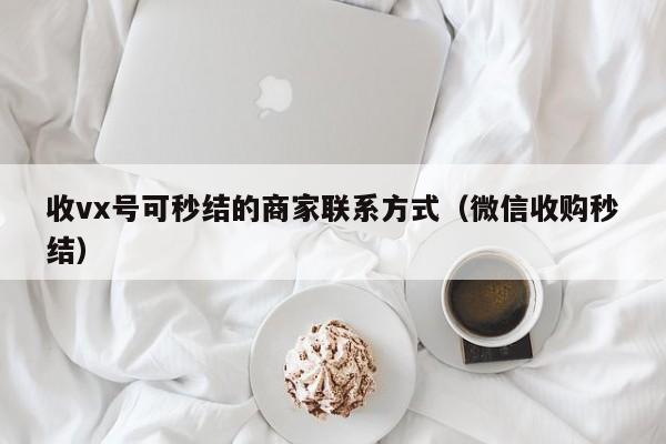 收vx号可秒结的商家联系方式（微信收购秒结）