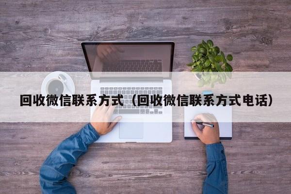 回收微信联系方式（回收微信联系方式电话）