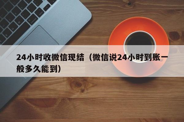 24小时收微信现结（微信说24小时到账一般多久能到）