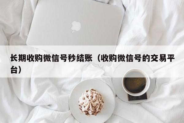 长期收购微信号秒结账（收购微信号的交易平台）