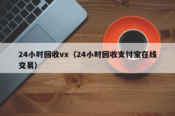 24小时回收vx（24小时回收支付宝在线交易）