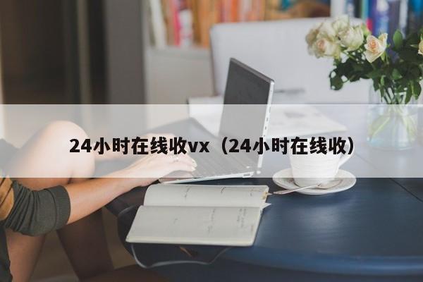 24小时在线收vx（24小时在线收）