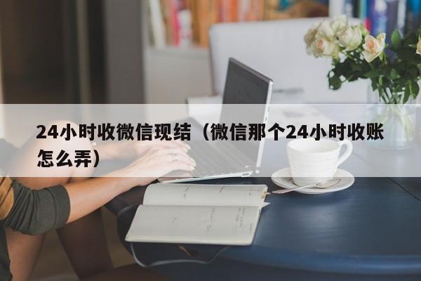 24小时收微信现结（微信那个24小时收账怎么弄）