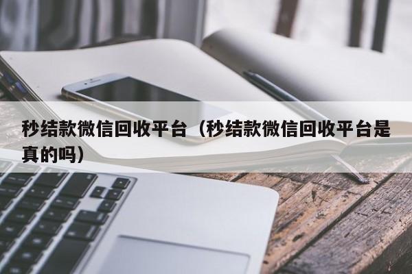 秒结款微信回收平台（秒结款微信回收平台是真的吗）