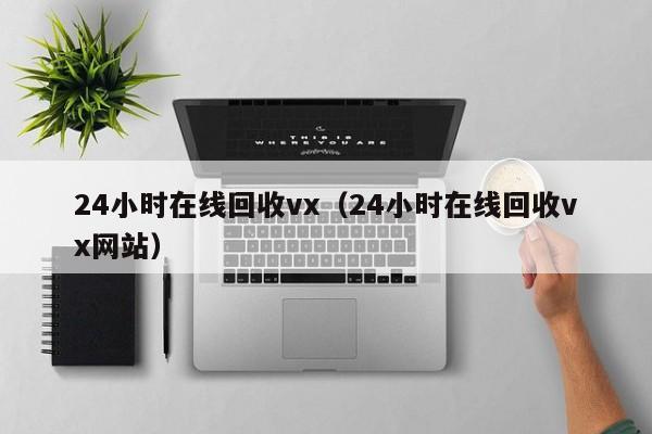 24小时在线回收vx（24小时在线回收vx网站）