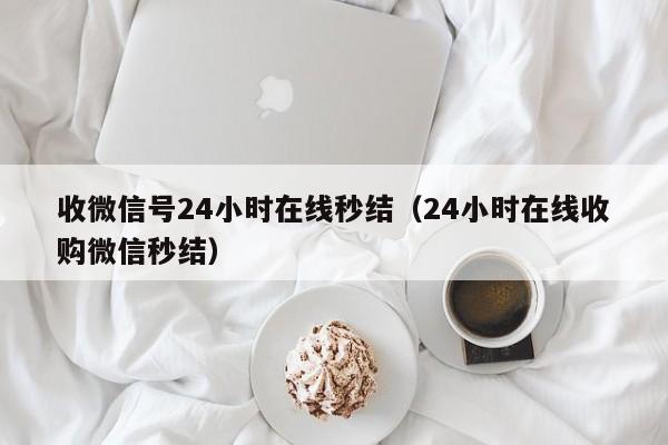 收微信号24小时在线秒结（24小时在线收购微信秒结）