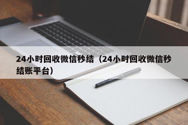 24小时回收微信秒结（24小时回收微信秒结账平台）