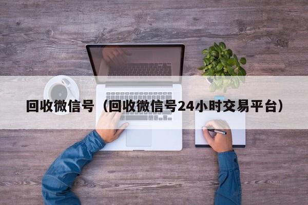 回收微信号（回收微信号24小时交易平台）