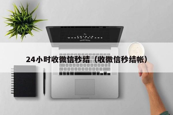 24小时收微信秒结（收微信秒结帐）