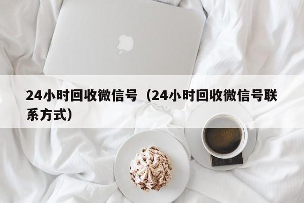 24小时回收微信号（24小时回收微信号联系方式）