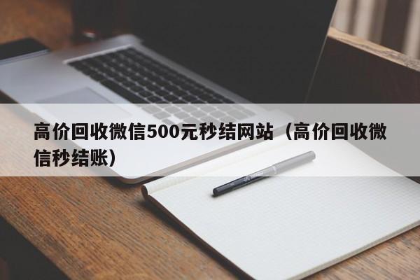 高价回收微信500元秒结网站（高价回收微信秒结账）