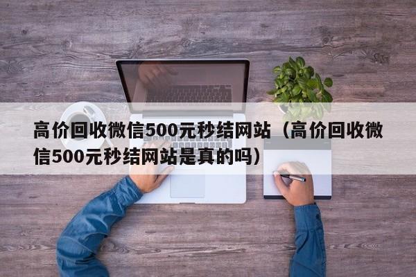 高价回收微信500元秒结网站（高价回收微信500元秒结网站是真的吗）