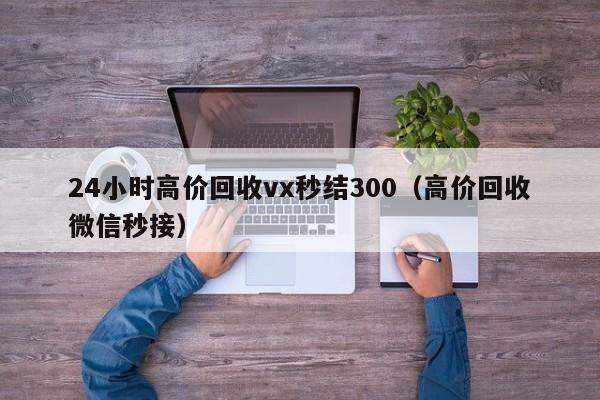 24小时高价回收vx秒结300（高价回收微信秒接）