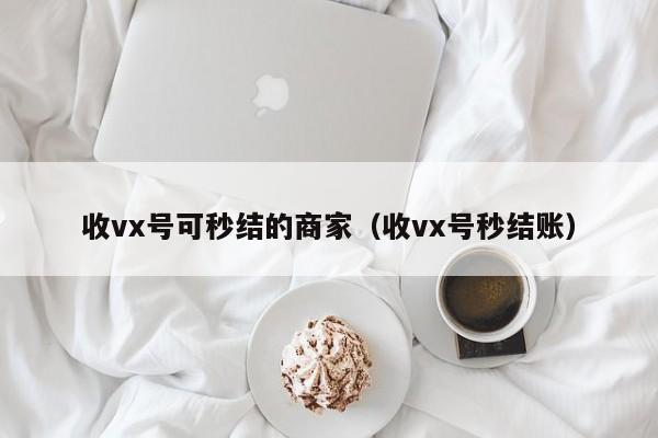 收vx号可秒结的商家（收vx号秒结账）