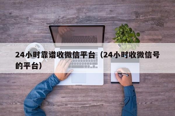 24小时靠谱收微信平台（24小时收微信号的平台）