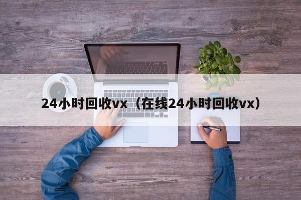 24小时回收vx（在线24小时回收vx）