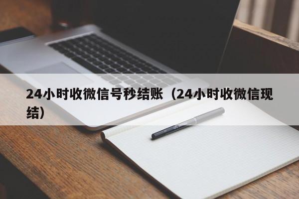 24小时收微信号秒结账（24小时收微信现结）