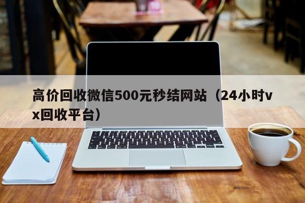 高价回收微信500元秒结网站（24小时vx回收平台）