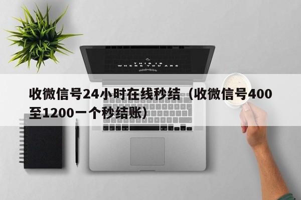 收微信号24小时在线秒结（收微信号400至1200一个秒结账）