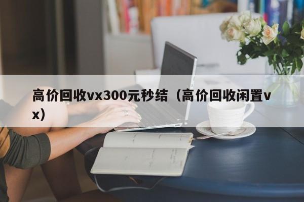 高价回收vx300元秒结（高价回收闲置vx）