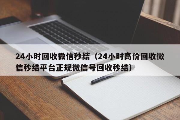 24小时回收微信秒结（24小时高价回收微信秒结平台正规微信号回收秒结）