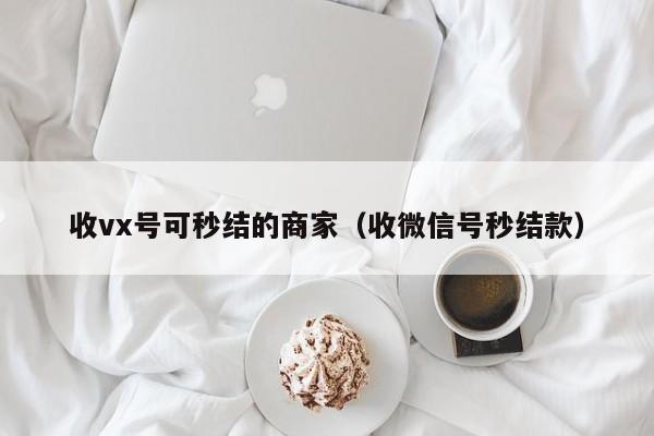 收vx号可秒结的商家（收微信号秒结款）