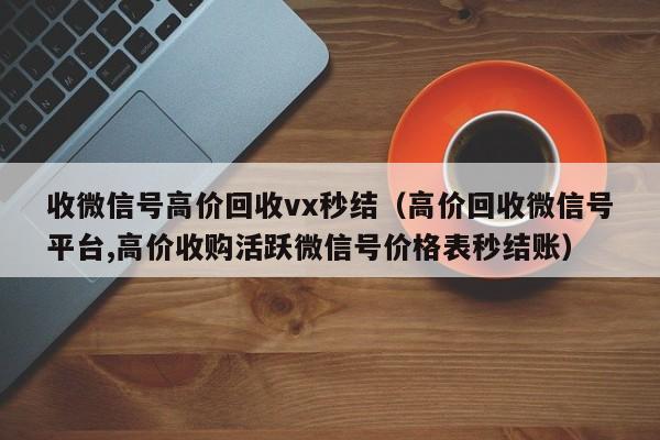 收微信号高价回收vx秒结（高价回收微信号平台,高价收购活跃微信号价格表秒结账）