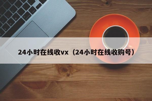 24小时在线收vx（24小时在线收购号）