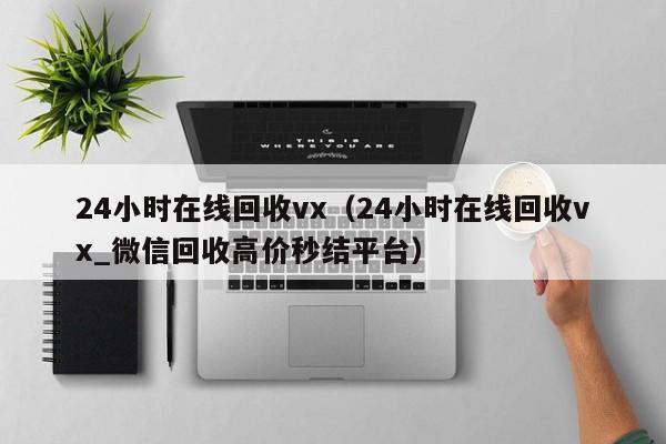 24小时在线回收vx（24小时在线回收vx_微信回收高价秒结平台）