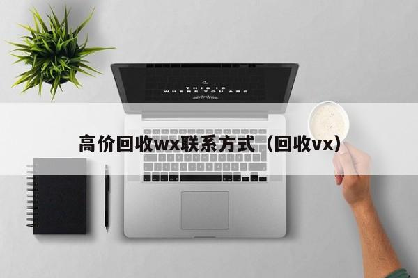 高价回收wx联系方式（回收vx）