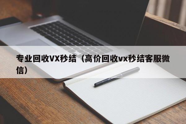 专业回收VX秒结（高价回收vx秒结客服微信）