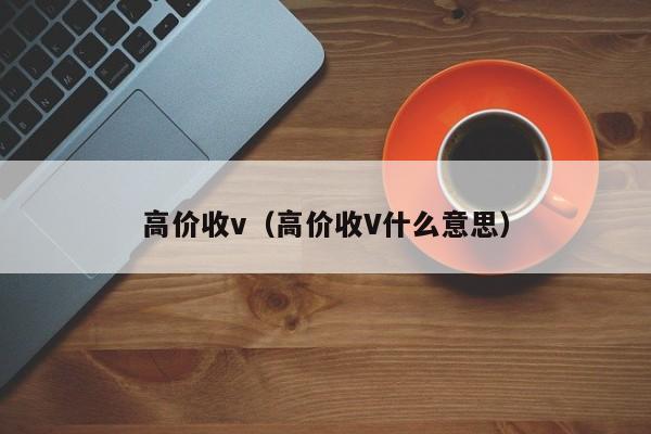 高价收v（高价收V什么意思）