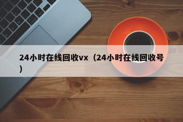 24小时在线回收vx（24小时在线回收号）