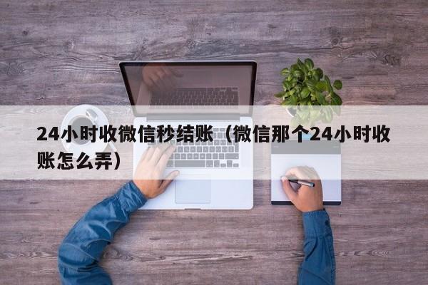 24小时收微信秒结账（微信那个24小时收账怎么弄）