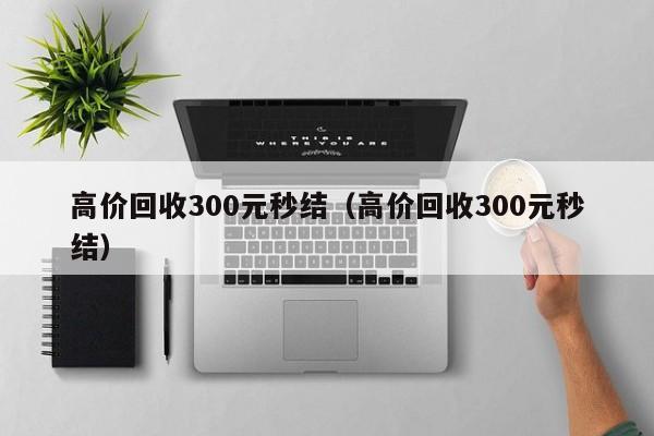 高价回收300元秒结（高价回收300元秒结）