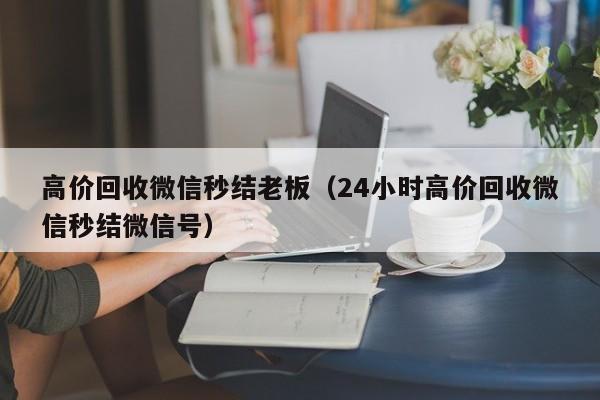 高价回收微信秒结老板（24小时高价回收微信秒结微信号）