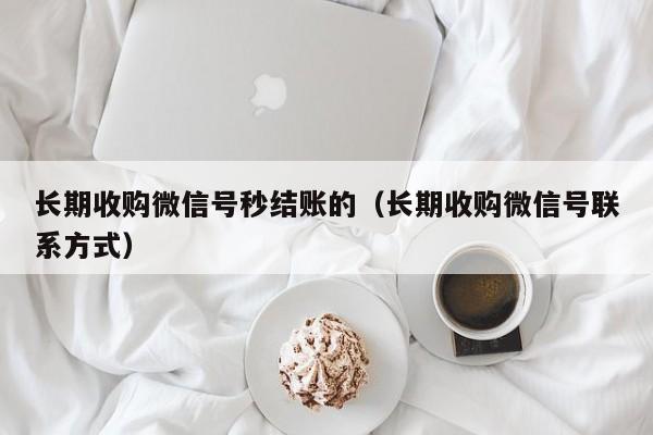 长期收购微信号秒结账的（长期收购微信号联系方式）