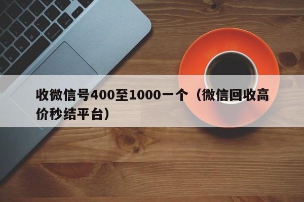 收微信号400至1000一个（微信回收高价秒结平台）