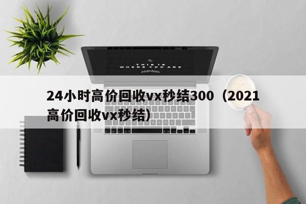 24小时高价回收vx秒结300（2021高价回收vx秒结）