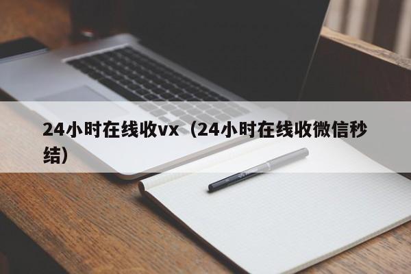 24小时在线收vx（24小时在线收微信秒结）