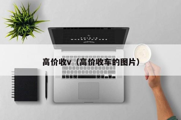 高价收v（高价收车的图片）