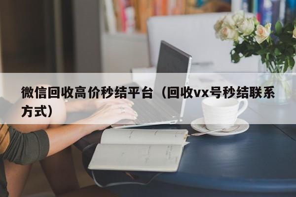 微信回收高价秒结平台（回收vx号秒结联系方式）