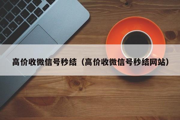 高价收微信号秒结（高价收微信号秒结网站）