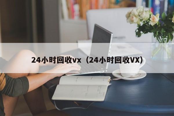 24小时回收vx（24小时回收VX）