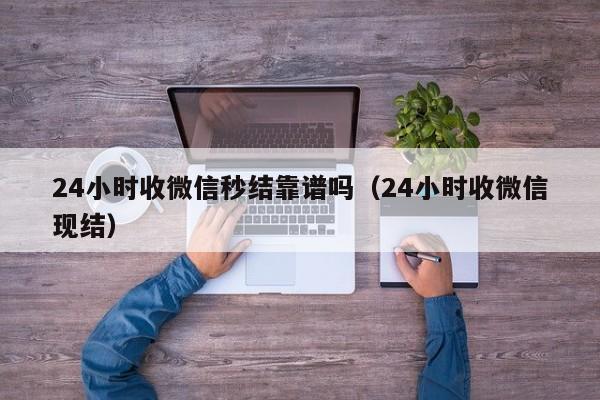 24小时收微信秒结靠谱吗（24小时收微信现结）